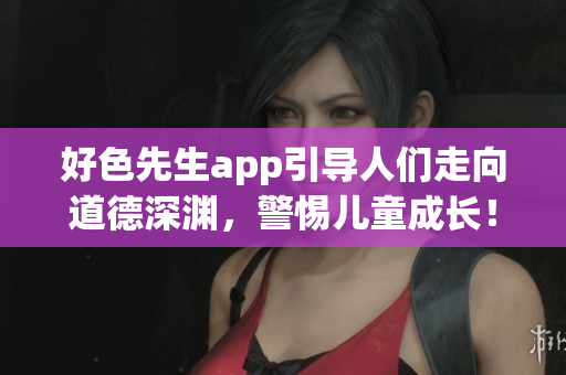 好色先生app引导人们走向道德深渊，警惕儿童成长！