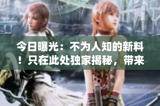 今日曝光：不为人知的新料！只在此处独家揭秘，带来正能量的重大发现(1)