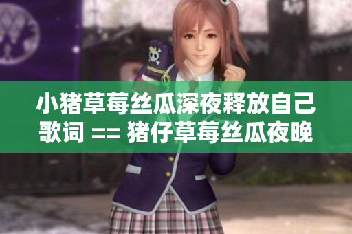 小猪草莓丝瓜深夜释放自己歌词 == 猪仔草莓丝瓜夜晚绽放乐章