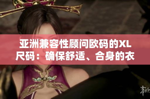 亚洲兼容性顾问欧码的XL尺码：确保舒适、合身的衣着体验