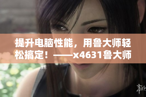 提升电脑性能，用鲁大师轻松搞定！——x4631鲁大师使用全解析