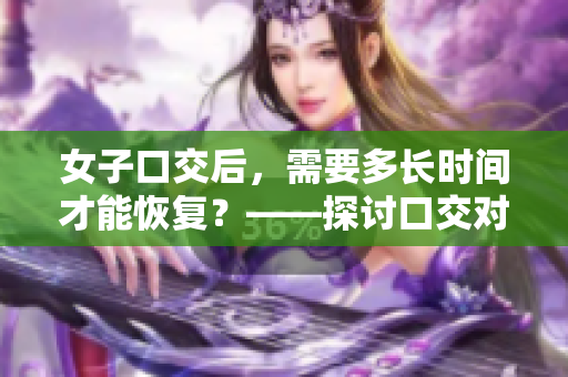 女子口交后，需要多长时间才能恢复？——探讨口交对女性身体的影响