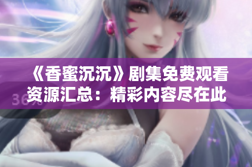 《香蜜沉沉》剧集免费观看资源汇总：精彩内容尽在此处