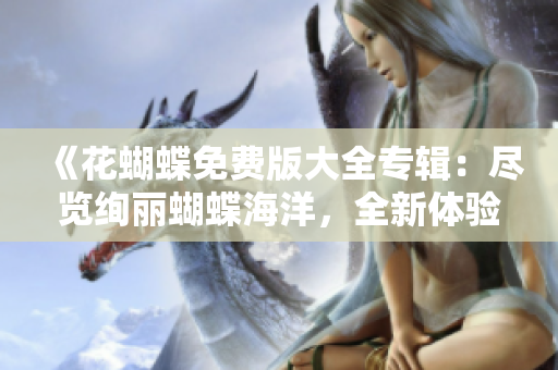《花蝴蝶免费版大全专辑：尽览绚丽蝴蝶海洋，全新体验奇幻花园》
