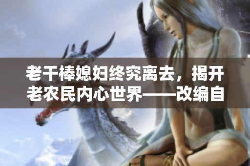 老干棒媳妇终究离去，揭开老农民内心世界——改编自《老农民》第几集？