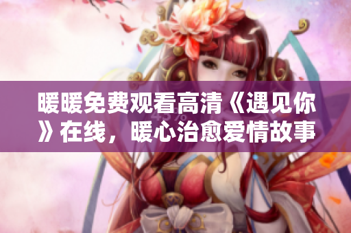 暖暖免费观看高清《遇见你》在线，暖心治愈爱情故事。