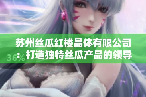 苏州丝瓜红楼晶体有限公司：打造独特丝瓜产品的领导者