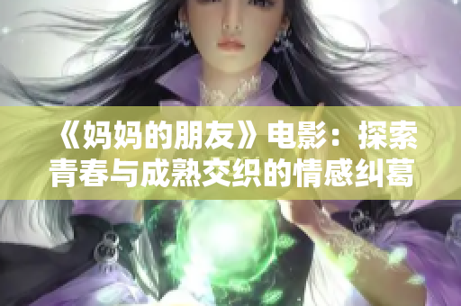 《妈妈的朋友》电影：探索青春与成熟交织的情感纠葛