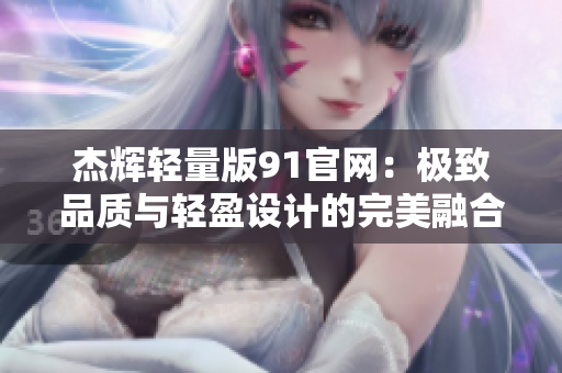 杰辉轻量版91官网：极致品质与轻盈设计的完美融合