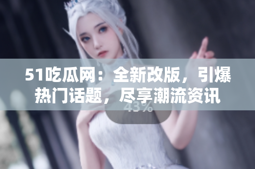 51吃瓜网：全新改版，引爆热门话题，尽享潮流资讯