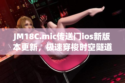 JM18C.mic传送门ios新版本更新，极速穿梭时空隧道