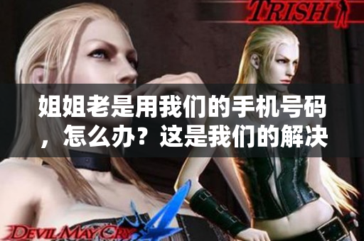 姐姐老是用我们的手机号码，怎么办？这是我们的解决方案！