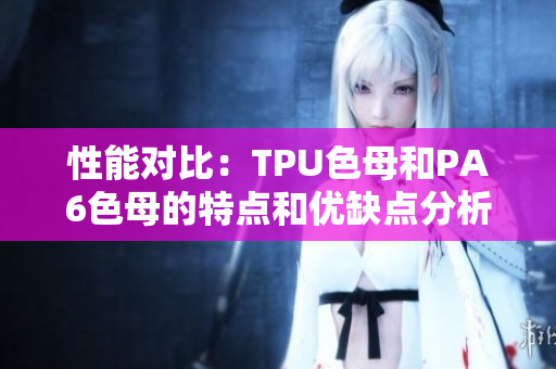 性能对比：TPU色母和PA6色母的特点和优缺点分析