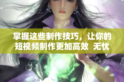 掌握这些制作技巧，让你的短视频制作更加高效  无忧传媒教你制作完美短视频