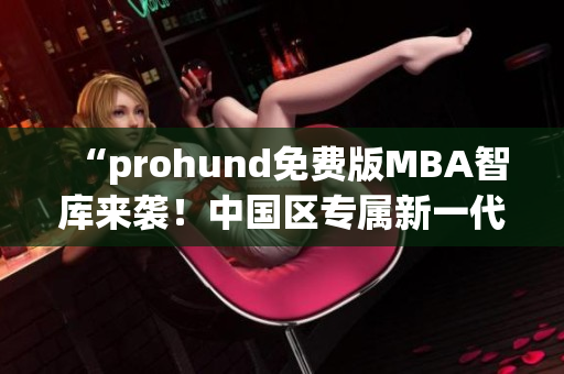 “prohund免费版MBA智库来袭！中国区专属新一代商业管理利器”(1)