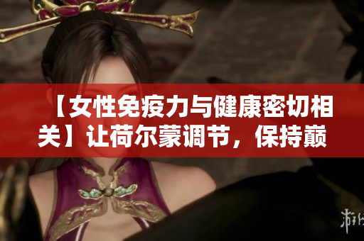 【女性免疫力与健康密切相关】让荷尔蒙调节，保持巅峰状态