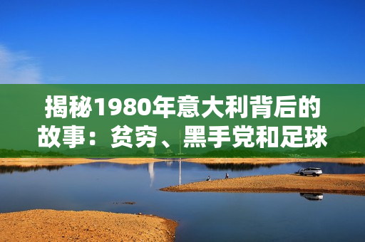 揭秘1980年意大利背后的故事：贫穷、黑手党和足球热情