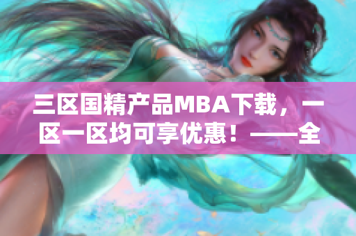 三区国精产品MBA下载，一区一区均可享优惠！——全方位解析