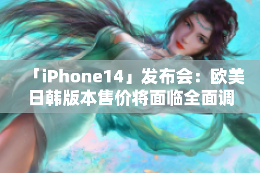 「iPhone14」发布会：欧美日韩版本售价将面临全面调整