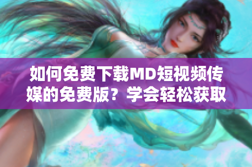 如何免费下载MD短视频传媒的免费版？学会轻松获取这一热门应用！