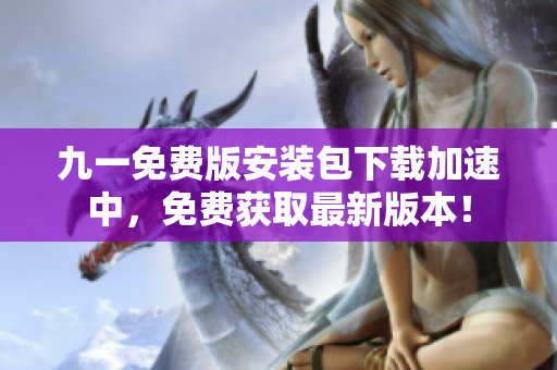 九一免费版安装包下载加速中，免费获取最新版本！