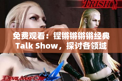 免费观看：铿锵锵锵锵经典Talk Show，探讨各领域热门话题！