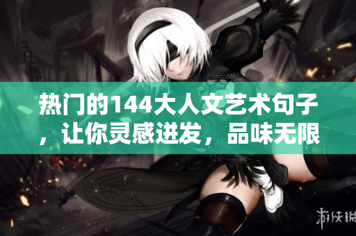 热门的144大人文艺术句子，让你灵感迸发，品味无限