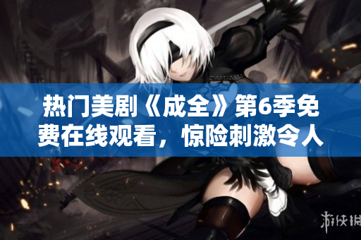 热门美剧《成全》第6季免费在线观看，惊险刺激令人期待！