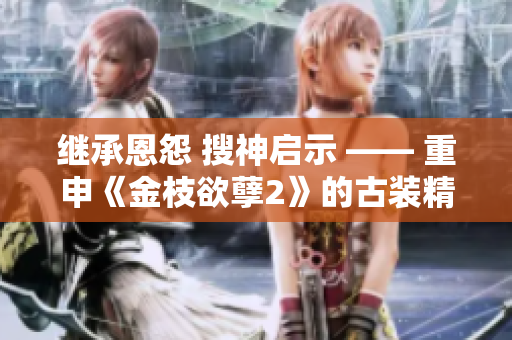 继承恩怨 搜神启示 —— 重申《金枝欲孽2》的古装精髓