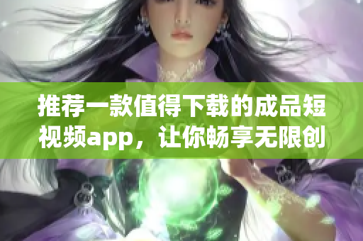 推荐一款值得下载的成品短视频app，让你畅享无限创作乐趣