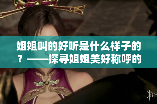 姐姐叫的好听是什么样子的？——探寻姐姐美好称呼的魅力