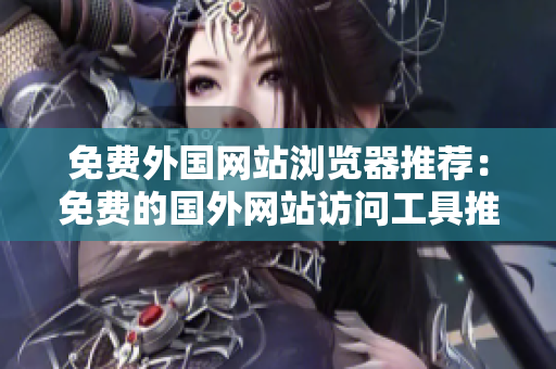 免费外国网站浏览器推荐：免费的国外网站访问工具推荐