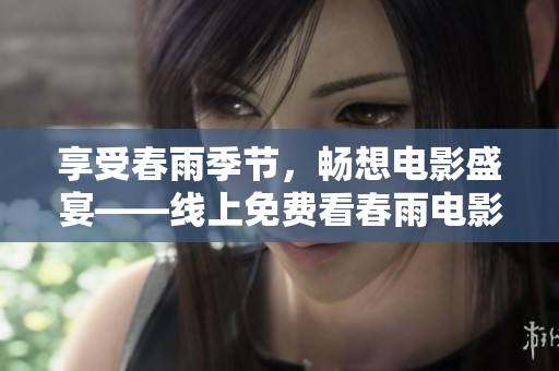 享受春雨季节，畅想电影盛宴——线上免费看春雨电影大全，精彩呈现！