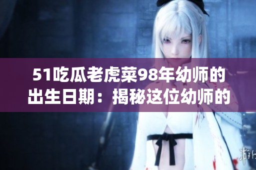 51吃瓜老虎菜98年幼师的出生日期：揭秘这位幼师的年龄和生日(1)