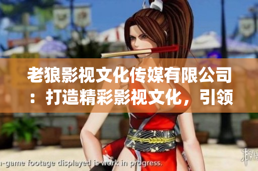 老狼影视文化传媒有限公司：打造精彩影视文化，引领时尚潮流(1)
