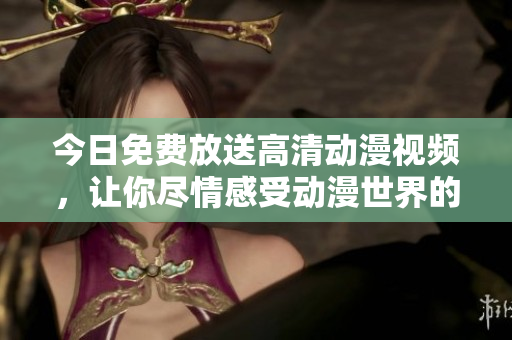 今日免费放送高清动漫视频，让你尽情感受动漫世界的魅力！