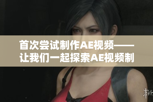首次尝试制作AE视频——让我们一起探索AE视频制作的乐趣