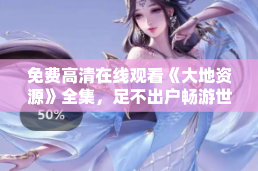 免费高清在线观看《大地资源》全集，足不出户畅游世界的电视剧之旅