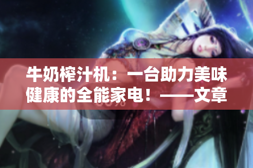牛奶榨汁机：一台助力美味健康的全能家电！——文章编辑分享心得