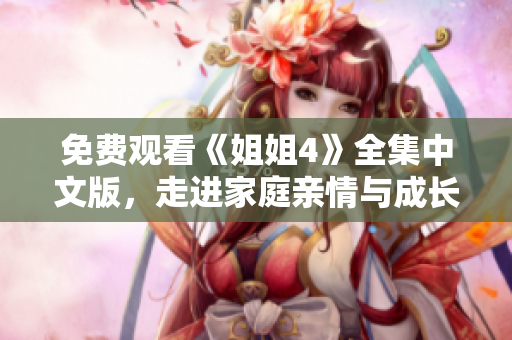 免费观看《姐姐4》全集中文版，走进家庭亲情与成长的温暖故事