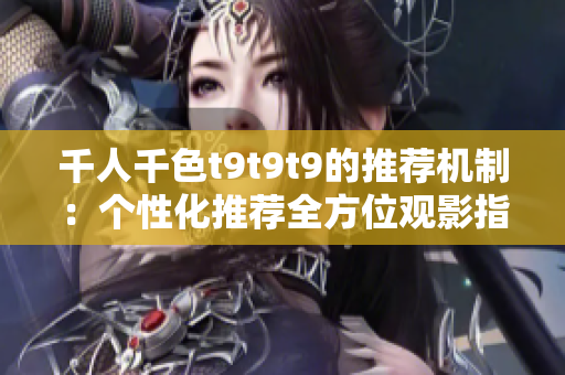 千人千色t9t9t9的推荐机制：个性化推荐全方位观影指南