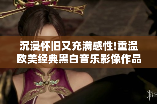 沉浸怀旧又充满感性!重温欧美经典黑白音乐影像作品