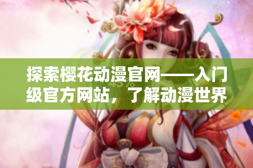 探索樱花动漫官网——入门级官方网站，了解动漫世界的门道