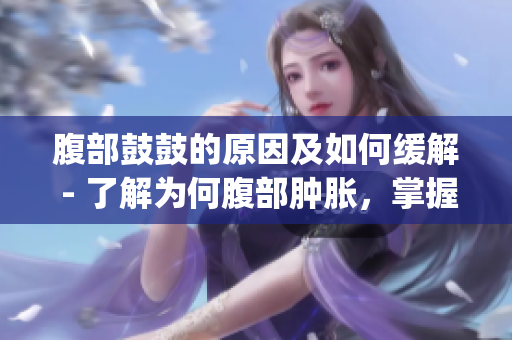 腹部鼓鼓的原因及如何缓解 - 了解为何腹部肿胀，掌握解决之道(1)