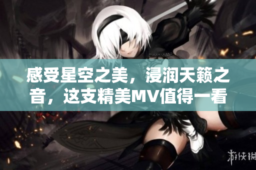 感受星空之美，浸润天籁之音，这支精美MV值得一看！