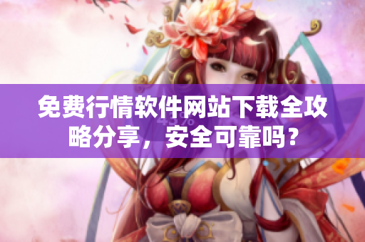 免费行情软件网站下载全攻略分享，安全可靠吗？