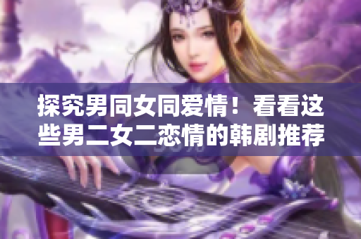 探究男同女同爱情！看看这些男二女二恋情的韩剧推荐！