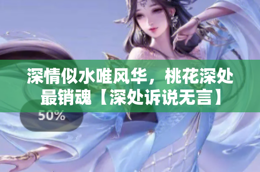 深情似水唯风华，桃花深处最销魂【深处诉说无言】