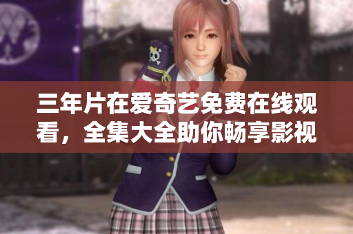 三年片在爱奇艺免费在线观看，全集大全助你畅享影视盛宴
