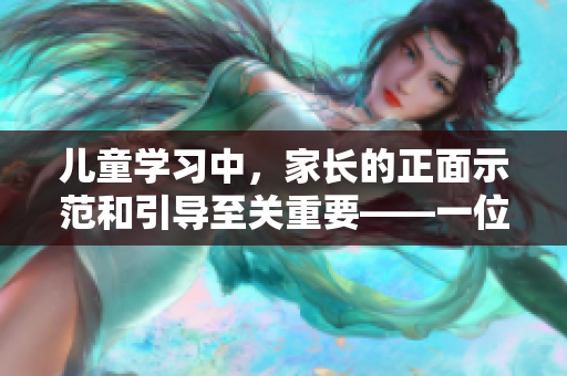 儿童学习中，家长的正面示范和引导至关重要——一位学生妈妈的故事